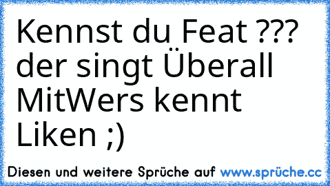 Kennst du Feat ??? der singt Überall Mit
Wers kennt Liken ;)