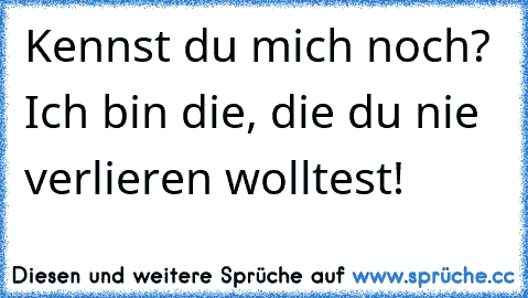 Kennst du mich noch? Ich bin die, die du nie verlieren wolltest!