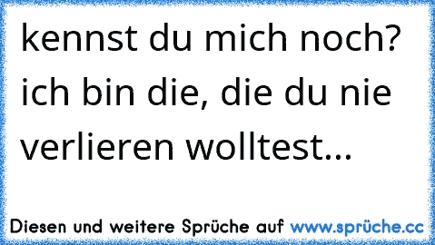 kennst du mich noch? ich bin die, die du nie verlieren wolltest...