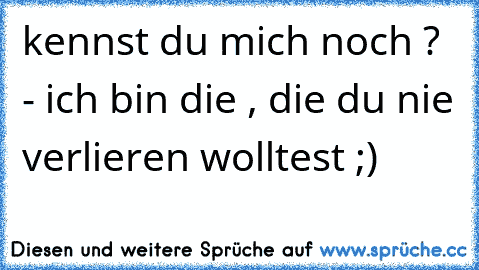 kennst du mich noch ? - ich bin die , die du nie verlieren wolltest ;)