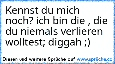 Kennst du mich noch? ich bin die , die du niemals verlieren wolltest; diggah ;)