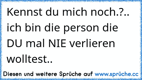 Kennst du mich noch.?
.. ich bin die person die DU mal NIE verlieren wolltest..♥