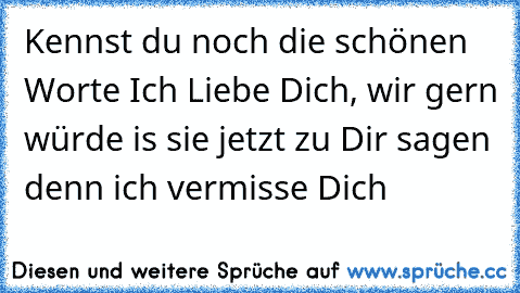 Kennst du noch die schönen Worte Ich Liebe Dich, wir gern würde is sie jetzt zu Dir sagen denn ich vermisse Dich