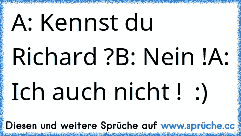 A: Kennst du Richard ?
B: Nein !
A: Ich auch nicht !  
:)