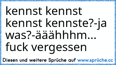 kennst kennst kennst kennste?-ja was?-ääähhhm... fuck vergessen