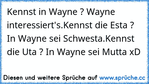 Kennst in Wayne ? Wayne interessiert's.
Kennst die Esta ? In Wayne sei Schwesta.
Kennst die Uta ? In Wayne sei Mutta xD