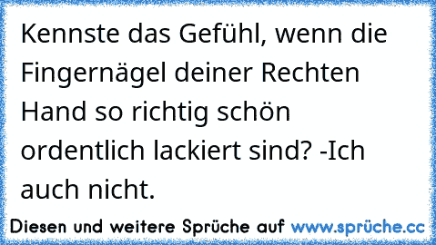 Kennste das Gefühl, wenn die Fingernägel deiner Rechten Hand so richtig schön ordentlich lackiert sind? -Ich auch nicht.