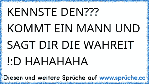 KENNSTE DEN??? KOMMT EIN MANN UND SAGT DIR DIE WAHREIT !:D HAHAHAHA