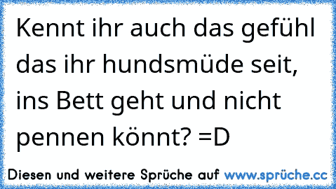 Kennt ihr auch das gefühl das ihr hundsmüde seit, ins Bett geht und nicht pennen könnt? =D