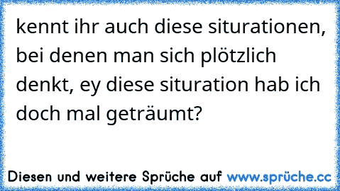 kennt ihr auch diese siturationen, bei denen man sich plötzlich denkt, ey diese situration hab ich doch mal geträumt?