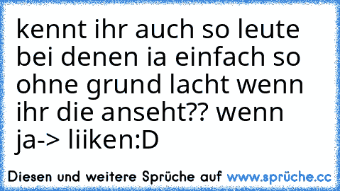 kennt ihr auch so leute bei denen ia einfach so ohne grund lacht wenn ihr die anseht??
 wenn ja-> liiken:D