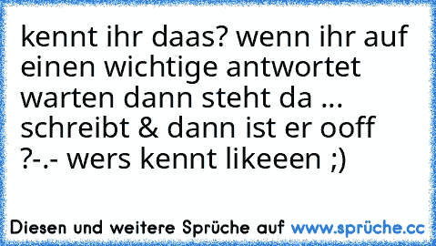 kennt ihr daas? wenn ihr auf einen wichtige antwortet warten dann steht da ... schreibt & dann ist er ooff ?-.- wers kennt likeeen ;)