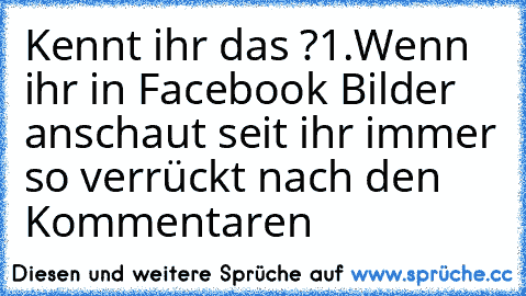 Kennt ihr das ?
1.Wenn ihr in Facebook Bilder anschaut seit ihr immer so verrückt nach den Kommentaren