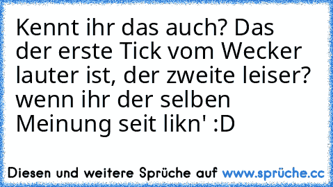 Kennt ihr das auch? Das der erste Tick vom Wecker lauter ist, der zweite leiser? wenn ihr der selben Meinung seit likn' :D