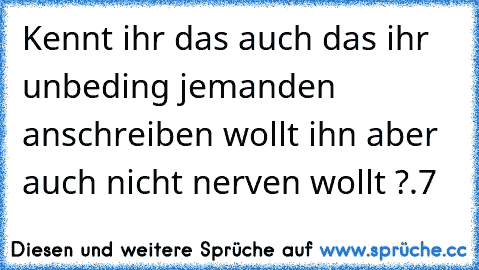 Kennt ihr das auch das ihr unbeding jemanden anschreiben wollt ihn aber auch nicht nerven wollt ?
.7