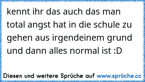 kennt ihr das auch das man total angst hat in die schule zu gehen aus irgendeinem grund und dann alles normal ist :D