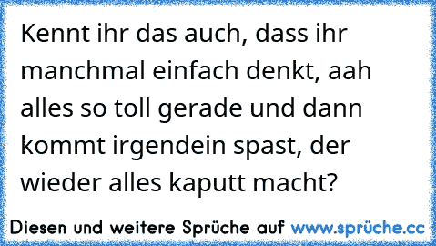 Kennt ihr das auch, dass ihr manchmal einfach denkt, aah alles so toll gerade und dann kommt irgendein spast, der wieder alles kaputt macht?