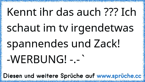 Kennt ihr das auch ??? 
Ich schaut im tv irgendetwas spannendes 
und Zack! 
-WERBUNG! -.-`