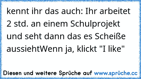 kennt ihr das auch: Ihr arbeitet 2 std. an einem Schulprojekt und seht dann das es Scheiße aussieht
Wenn ja, klickt "I like"