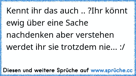 Kennt ihr das auch .. ?
Ihr könnt ewig über eine Sache nachdenken aber verstehen werdet ihr sie trotzdem nie... :/