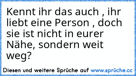 Kennt ihr das auch , ihr liebt eine Person , doch sie ist nicht in eurer Nähe, sondern weit weg? ♥