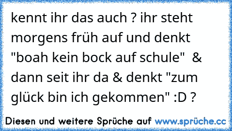 kennt ihr das auch ? ihr steht morgens früh auf und denkt "boah kein bock auf schule"  & dann seit ihr da & denkt "zum glück bin ich gekommen" :D ?