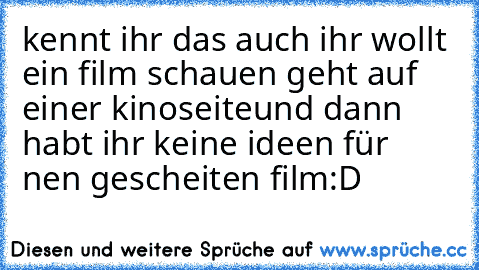 kennt ihr das auch 
ihr wollt ein film schauen 
geht auf einer kinoseite
und dann habt ihr keine ideen für nen gescheiten film
:D