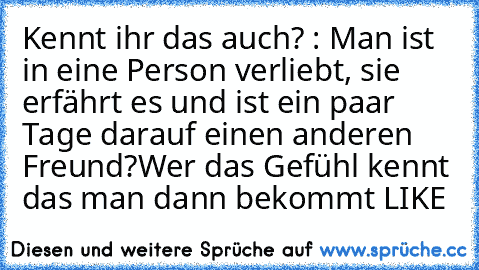 Kennt ihr das auch? : Man ist in eine Person verliebt, sie erfährt es und ist ein paar Tage darauf einen anderen Freund?
Wer das Gefühl kennt das man dann bekommt LIKE ♥