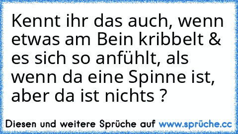 Kennt ihr das auch, wenn etwas am Bein kribbelt & es sich so anfühlt, als wenn da eine Spinne ist, aber da ist nichts ?