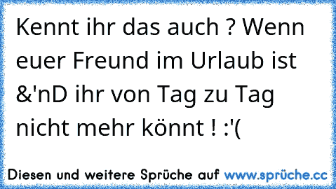 Kennt ihr das auch ? Wenn euer Freund im Urlaub ist &'nD ihr von Tag zu Tag nicht mehr könnt ! :'(