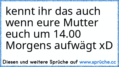 kennt ihr das auch wenn eure Mutter euch um 14.00 Morgens aufwägt xD