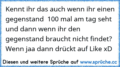 Kennt ihr das auch wenn ihr einen gegenstand  100 mal am tag seht und dann wenn ihr den gegenstand braucht nicht findet? 
Wenn jaa dann drückt auf Like xD