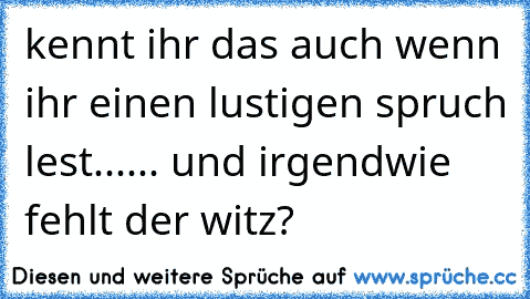 kennt ihr das auch wenn ihr einen lustigen spruch lest...
... und irgendwie fehlt der witz?