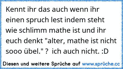 Kennt ihr das auch wenn ihr einen spruch lest indem steht wie schlimm mathe ist und ihr euch denkt "alter, mathe ist nicht sooo übel." ?  ich auch nicht. :D