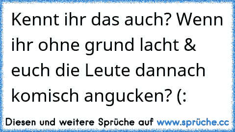 Kennt ihr das auch? Wenn ihr ohne grund lacht & euch die Leute dannach komisch angucken? (: