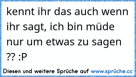 kennt ihr das auch wenn ihr sagt, ich bin müde nur um etwas zu sagen ?? :P