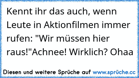 Kennt ihr das auch, wenn Leute in Aktionfilmen immer rufen: "Wir müssen hier raus!"
Achnee! Wirklich? Ohaa