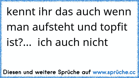 kennt ihr das auch wenn man aufsteht und topfit ist?...  ich auch nicht