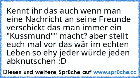 Kennt ihr das auch wenn man eine Nachricht an seine Freunde verschickt das man immer ein "Kussmund"" macht? aber stellt euch mal vor das wär im echten Leben so ehy jeder würde jeden abknutschen :D