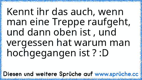 Kennt ihr das auch, wenn man eine Treppe raufgeht, und dann oben ist , und vergessen hat warum man hochgegangen ist ? :D