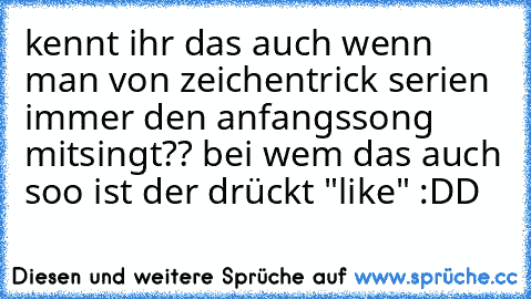 kennt ihr das auch wenn man von zeichentrick serien immer den anfangssong mitsingt?? bei wem das auch soo ist der drückt "like" :DD ♥