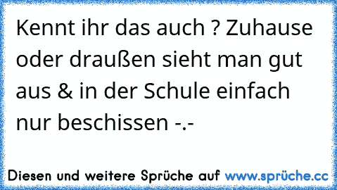 Kennt ihr das auch ? Zuhause oder draußen sieht man gut aus & in der Schule einfach nur beschissen -.-