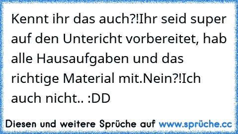 Kennt ihr das auch?!
Ihr seid super auf den Untericht vorbereitet, hab alle Hausaufgaben und das richtige Material mit.
Nein?!
Ich auch nicht.. :DD