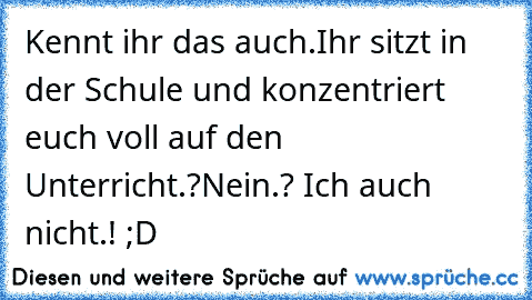 Kennt ihr das auch.
Ihr sitzt in der Schule und konzentriert euch voll auf den Unterricht.?
Nein.? Ich auch nicht.! ;D