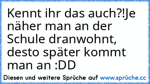 Kennt ihr das auch?!
Je näher man an der Schule dranwohnt, desto später kommt man an :DD