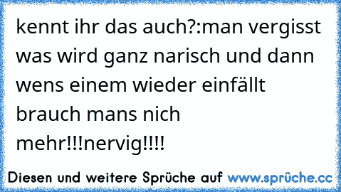 kennt ihr das auch?:man vergisst was wird ganz narisch und dann wens einem wieder einfällt brauch mans nich mehr!!!nervig!!!!