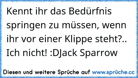 Kennt ihr das Bedürfnis springen zu müssen, wenn ihr vor einer Klippe steht?.. Ich nicht! :D
Jack Sparrow ♥