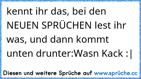 kennt ihr das, bei den NEUEN SPRÜCHEN lest ihr was, und dann kommt unten drunter:
Wasn Kack :|