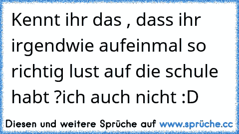 Kennt ihr das , dass ihr irgendwie aufeinmal so richtig lust auf die schule habt ?
ich auch nicht :D