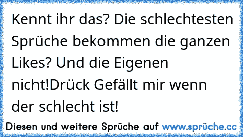 Kennt ihr das? Die schlechtesten Sprüche bekommen die ganzen Likes? Und die Eigenen nicht!
Drück Gefällt mir wenn der schlecht ist!